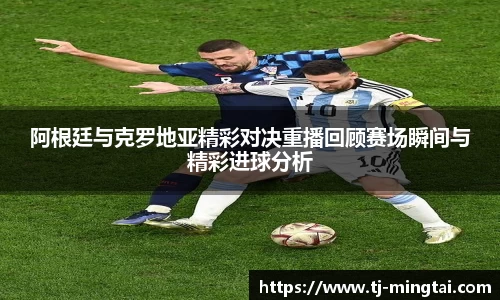 阿根廷与克罗地亚精彩对决重播回顾赛场瞬间与精彩进球分析