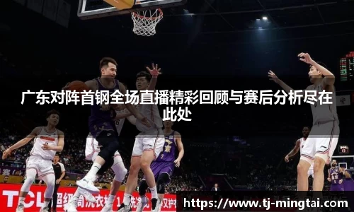 广东对阵首钢全场直播精彩回顾与赛后分析尽在此处