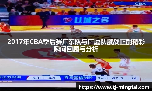 2017年CBA季后赛广东队与广厦队激战正酣精彩瞬间回顾与分析