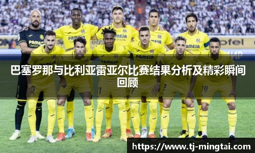 巴塞罗那与比利亚雷亚尔比赛结果分析及精彩瞬间回顾