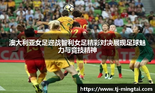 澳大利亚女足迎战智利女足精彩对决展现足球魅力与竞技精神