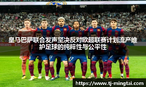 皇马巴萨联合发声坚决反对欧超联赛计划流产维护足球的纯粹性与公平性